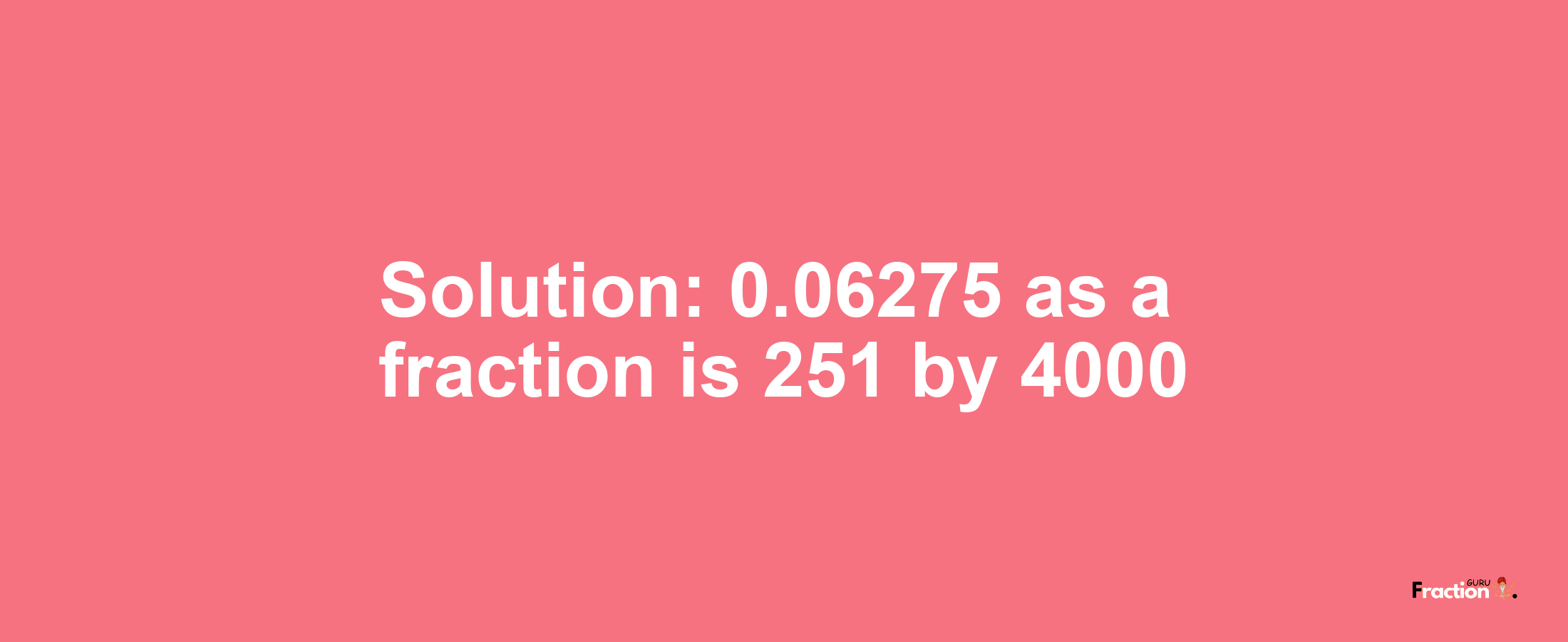 Solution:0.06275 as a fraction is 251/4000